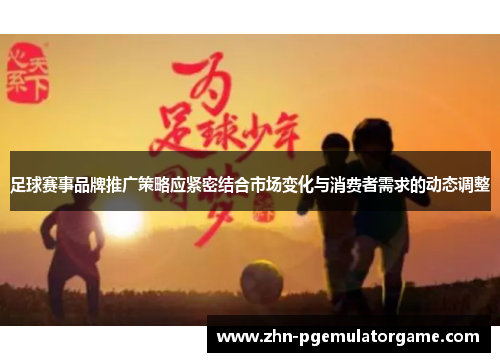 足球赛事品牌推广策略应紧密结合市场变化与消费者需求的动态调整