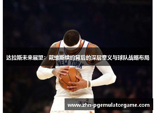 达拉斯未来展望：戴维斯续约背后的深层意义与球队战略布局