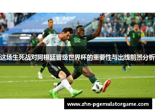 这场生死战对阿根廷晋级世界杯的重要性与出线前景分析