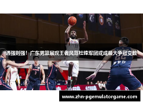 遇强则强！广东男篮展现王者风范杜锋军团或成最大争冠变数