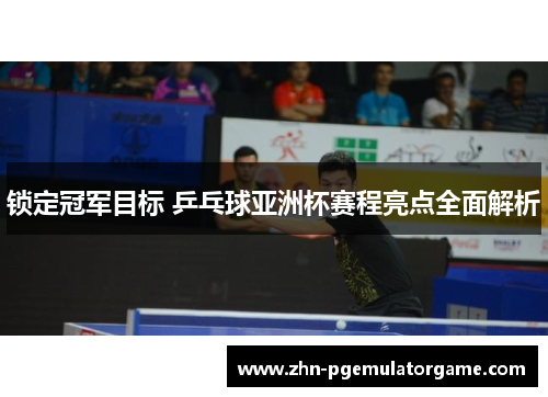 锁定冠军目标 乒乓球亚洲杯赛程亮点全面解析