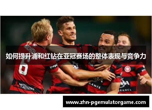 如何提升浦和红钻在亚冠赛场的整体表现与竞争力
