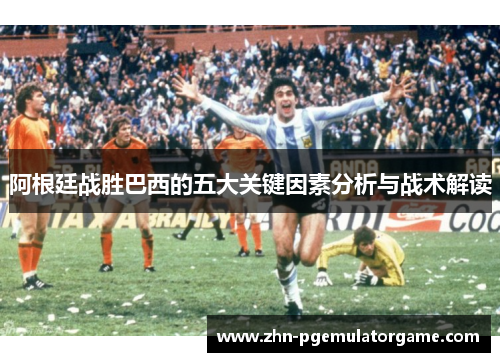 阿根廷战胜巴西的五大关键因素分析与战术解读