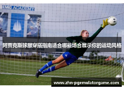 阿贾克斯球服穿搭指南适合哪些场合展示你的运动风格