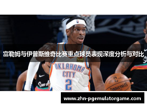 富勒姆与伊普斯维奇比赛重点球员表现深度分析与对比