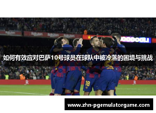 如何有效应对巴萨10号球员在球队中被冷落的困境与挑战