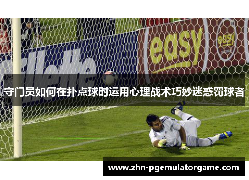 守门员如何在扑点球时运用心理战术巧妙迷惑罚球者