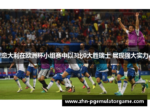 意大利在欧洲杯小组赛中以3比0大胜瑞士 展现强大实力