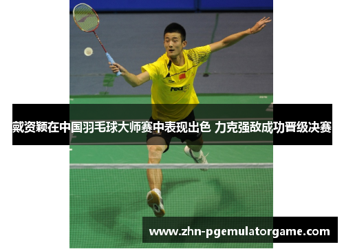 戴资颖在中国羽毛球大师赛中表现出色 力克强敌成功晋级决赛 戴资颖在中国羽毛球大师赛中表现出色 力克强敌成功晋级决赛