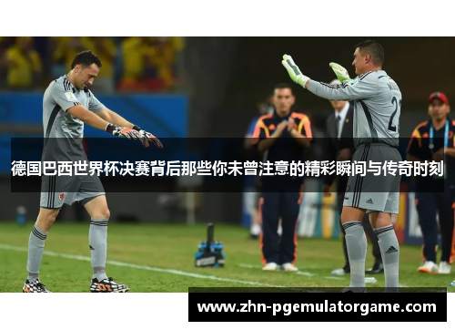 德国巴西世界杯决赛背后那些你未曾注意的精彩瞬间与传奇时刻 德国巴西世界杯决赛背后那些你未曾注意的精彩瞬间与传奇时刻
