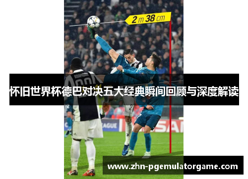 怀旧世界杯德巴对决五大经典瞬间回顾与深度解读 怀旧世界杯德巴对决五大经典瞬间回顾与深度解读