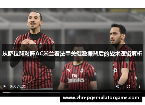 从萨拉赫对阵AC米兰看法甲关键数据背后的战术逻辑解析