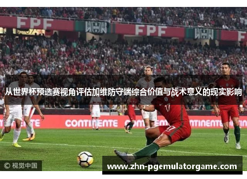 从世界杯预选赛视角评估加维防守端综合价值与战术意义的现实影响