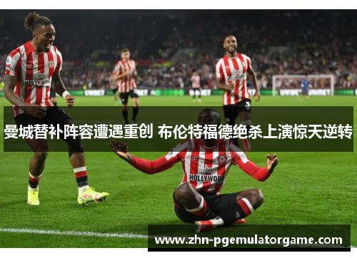 曼城替补阵容遭遇重创 布伦特福德绝杀上演惊天逆转