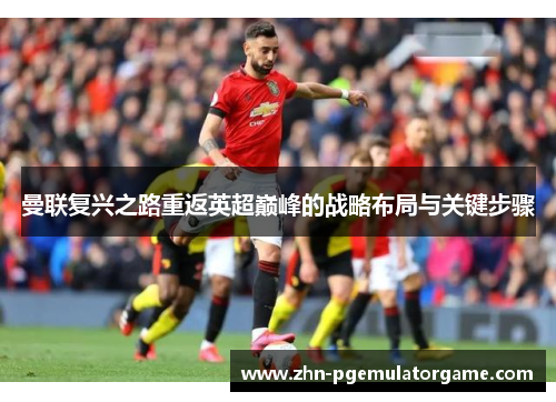 曼联复兴之路重返英超巅峰的战略布局与关键步骤 曼联复兴之路重返英超巅峰的战略布局与关键步骤