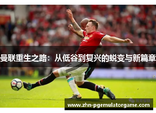 曼联重生之路:从低谷到复兴的蜕变与新篇章 曼联重生之路:从低谷到复兴的蜕变与新篇章