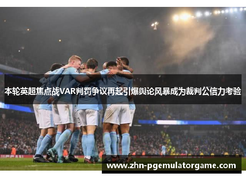 本轮英超焦点战VAR判罚争议再起引爆舆论风暴成为裁判公信力考验 本轮英超焦点战VAR判罚争议再起引爆舆论风暴成为裁判公信力考验