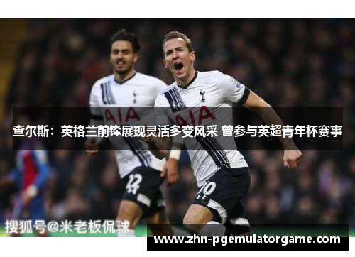 查尔斯：英格兰前锋展现灵活多变风采 曾参与英超青年杯赛事