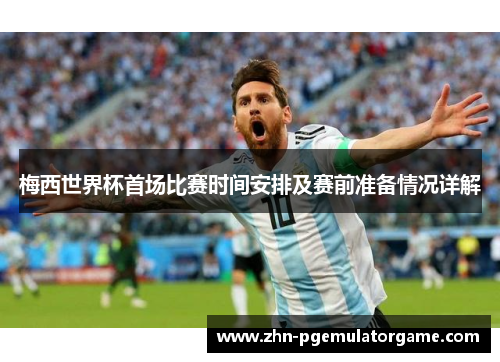 梅西世界杯首场比赛时间安排及赛前准备情况详解 梅西世界杯首场比赛时间安排及赛前准备情况详解