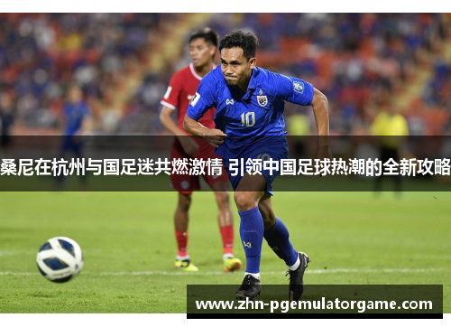 桑尼在杭州与国足迷共燃激情 引领中国足球热潮的全新攻略 桑尼在杭州与国足迷共燃激情 引领中国足球热潮的全新攻略