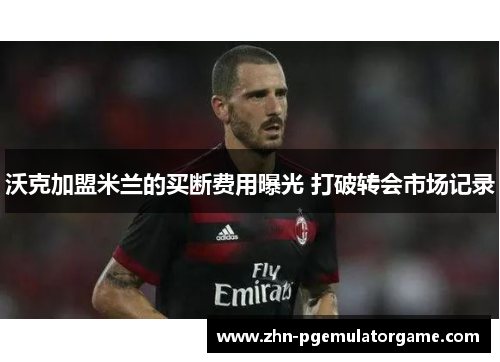 沃克加盟米兰的买断费用曝光 打破转会市场记录