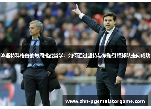 波斯特科格鲁的每周挑战哲学：如何通过坚持与策略引领球队走向成功