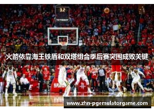 火箭依靠海王铁盾和双塔组合季后赛突围成败关键