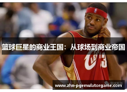 篮球巨星的商业王国：从球场到商业帝国