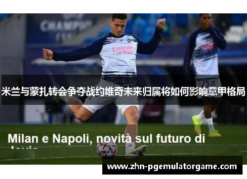 米兰与蒙扎转会争夺战约维奇未来归属将如何影响意甲格局