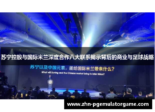 苏宁控股与国际米兰深度合作八大联系揭示背后的商业与足球战略